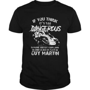 If You Think Its Too Dangerous Go Home And Cut Your Lawn Guy Martin Shirt